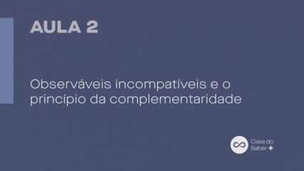 Aula 02 | Observáveis incompatíveis e o princípio da complementaridade