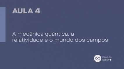 Aula 04 | A mecânica quântica, a relatividade e o mundo dos campos